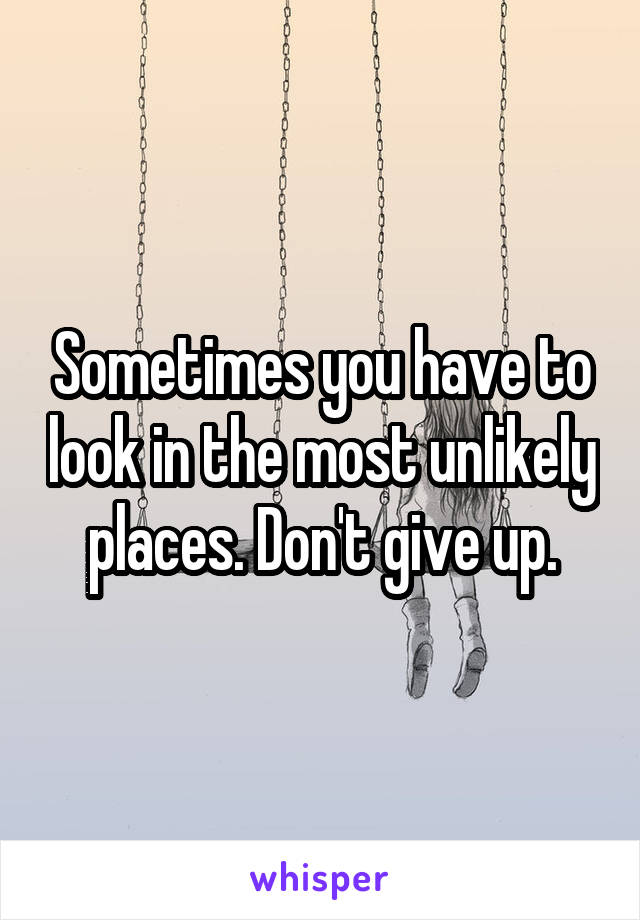Sometimes you have to look in the most unlikely places. Don't give up.