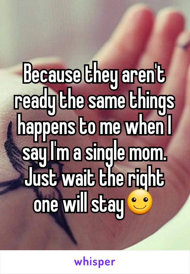 Because they aren't ready the same things happens to me when I say I'm a single mom. Just wait the right one will stay☺