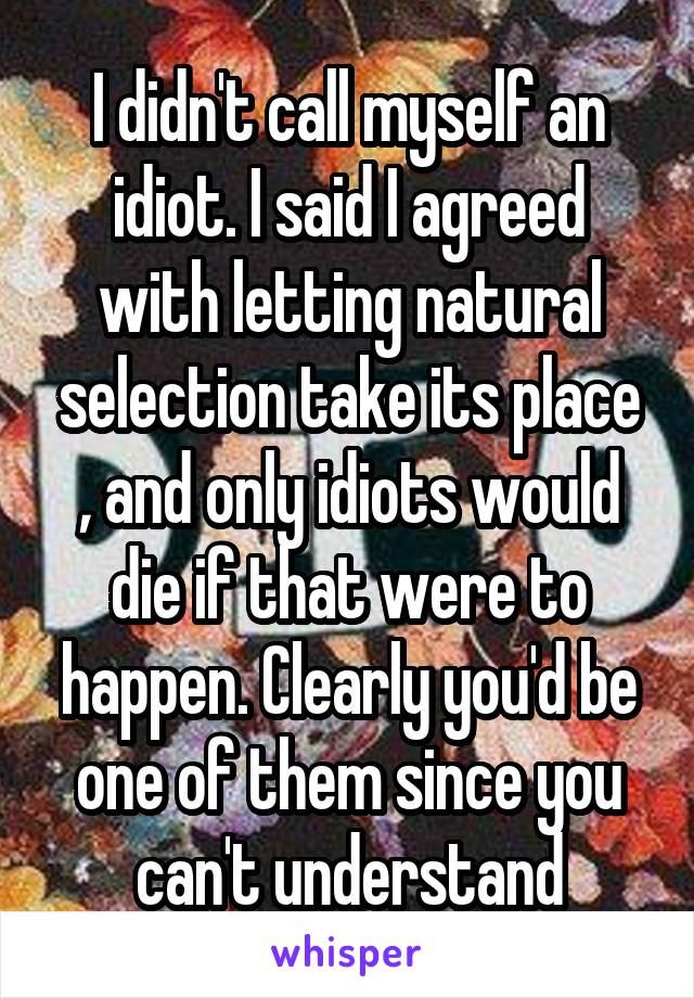 I didn't call myself an idiot. I said I agreed with letting natural selection take its place , and only idiots would die if that were to happen. Clearly you'd be one of them since you can't understand