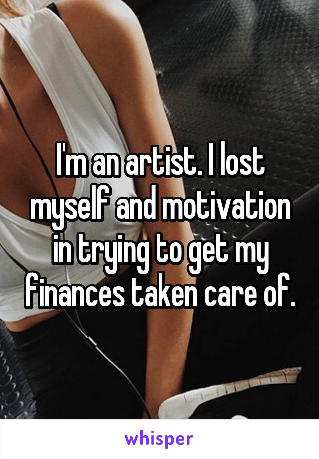 I'm an artist. I lost myself and motivation in trying to get my finances taken care of.