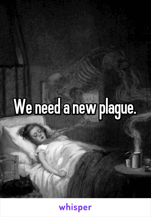 We need a new plague. 