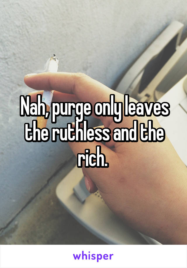 Nah, purge only leaves the ruthless and the rich. 