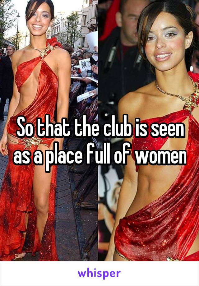 So that the club is seen as a place full of women