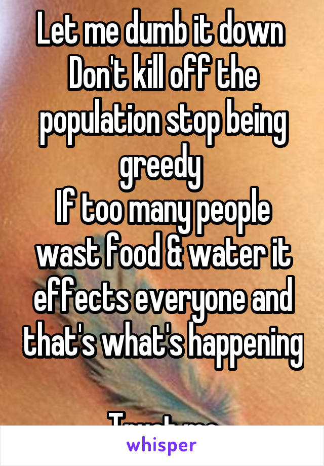 Let me dumb it down 
Don't kill off the population stop being greedy 
If too many people wast food & water it effects everyone and that's what's happening 
Trust me