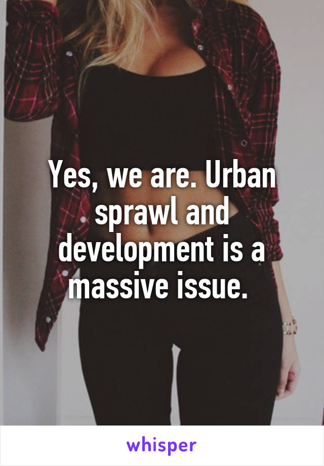 Yes, we are. Urban sprawl and development is a massive issue. 