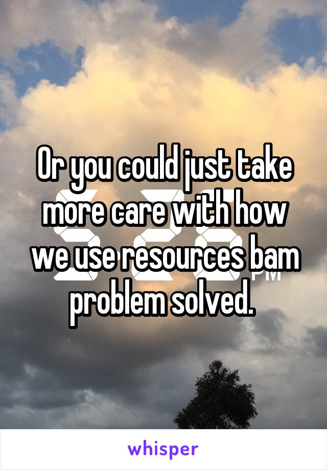 Or you could just take more care with how we use resources bam problem solved. 