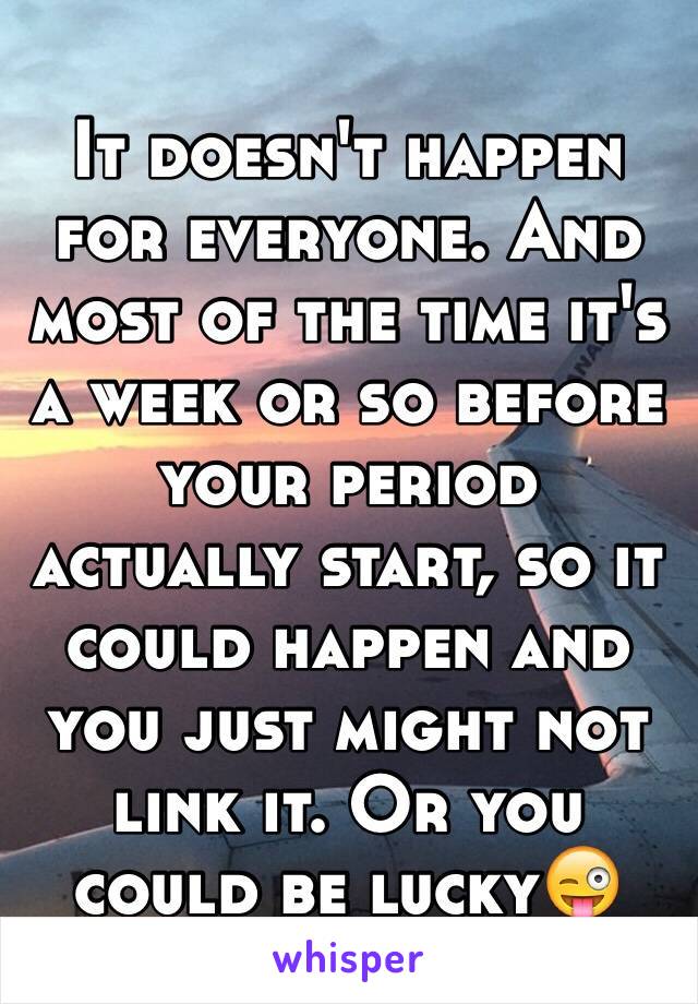 It doesn't happen for everyone. And most of the time it's a week or so before your period actually start, so it could happen and you just might not link it. Or you could be lucky😜