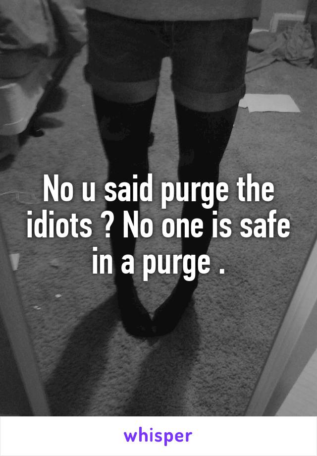 No u said purge the idiots ? No one is safe in a purge .