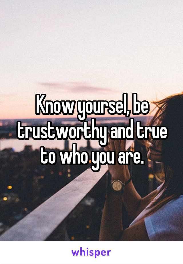 Know yoursel, be trustworthy and true to who you are.