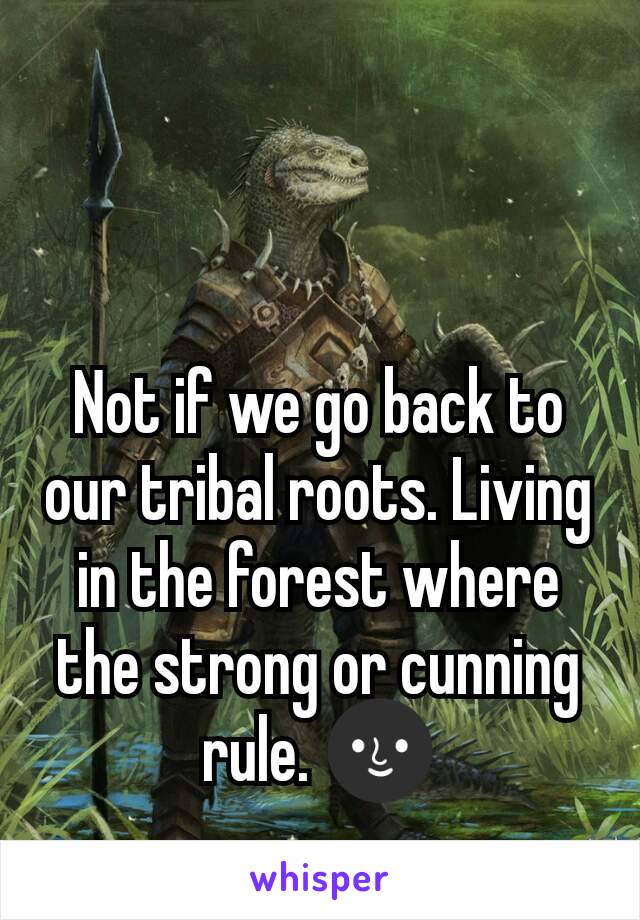 Not if we go back to our tribal roots. Living in the forest where the strong or cunning rule. 🌚