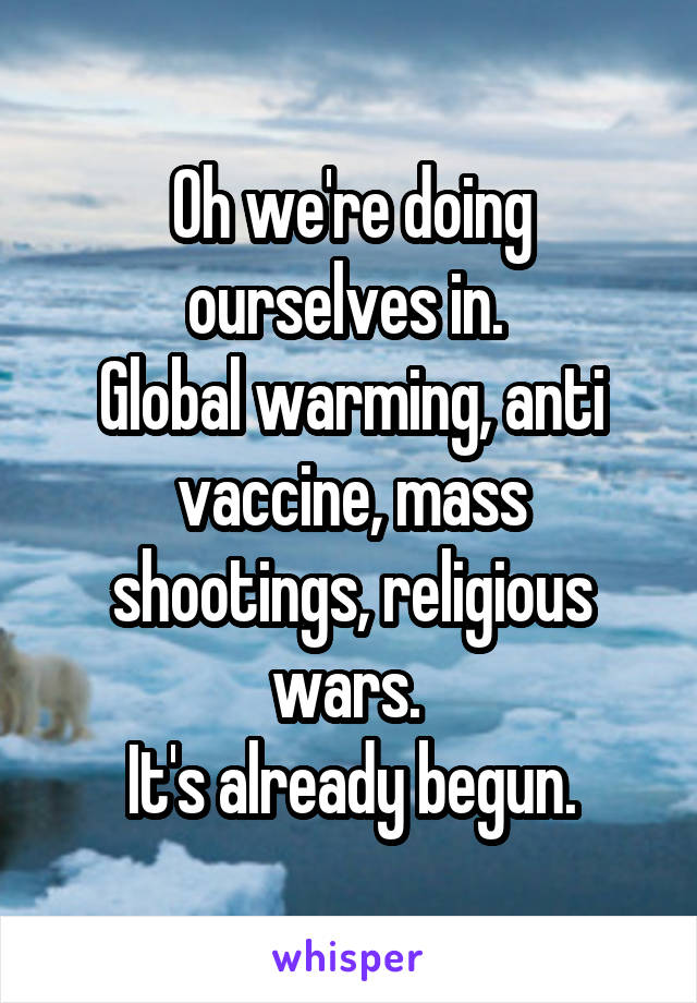 Oh we're doing ourselves in. 
Global warming, anti vaccine, mass shootings, religious wars. 
It's already begun.