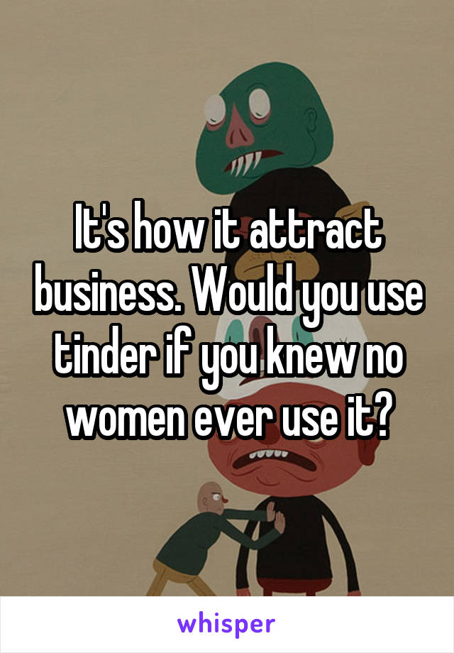 It's how it attract business. Would you use tinder if you knew no women ever use it?