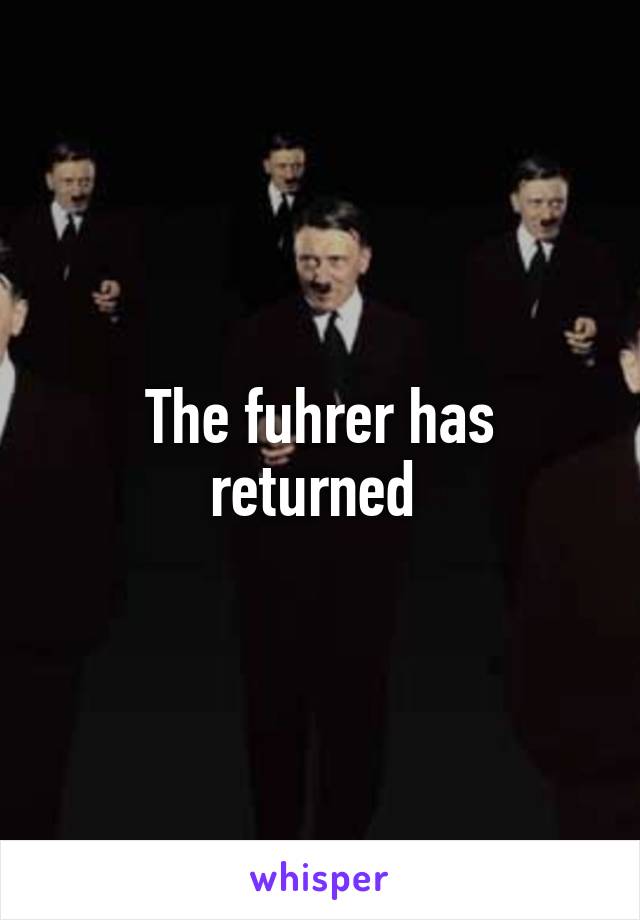 The fuhrer has returned 