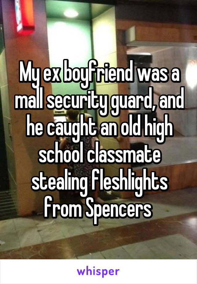 My ex boyfriend was a mall security guard, and he caught an old high school classmate stealing fleshlights from Spencers 
