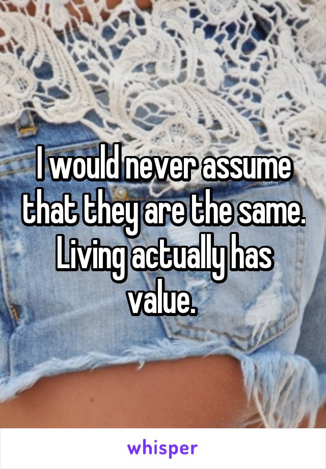 I would never assume that they are the same. Living actually has value. 