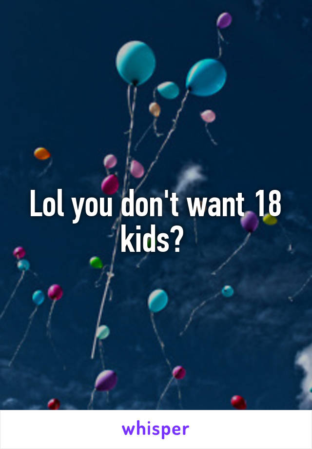 Lol you don't want 18 kids? 