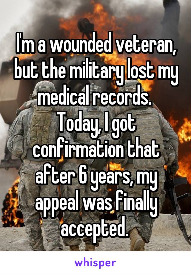 I'm a wounded veteran, but the military lost my medical records. 
Today, I got confirmation that after 6 years, my appeal was finally accepted. 