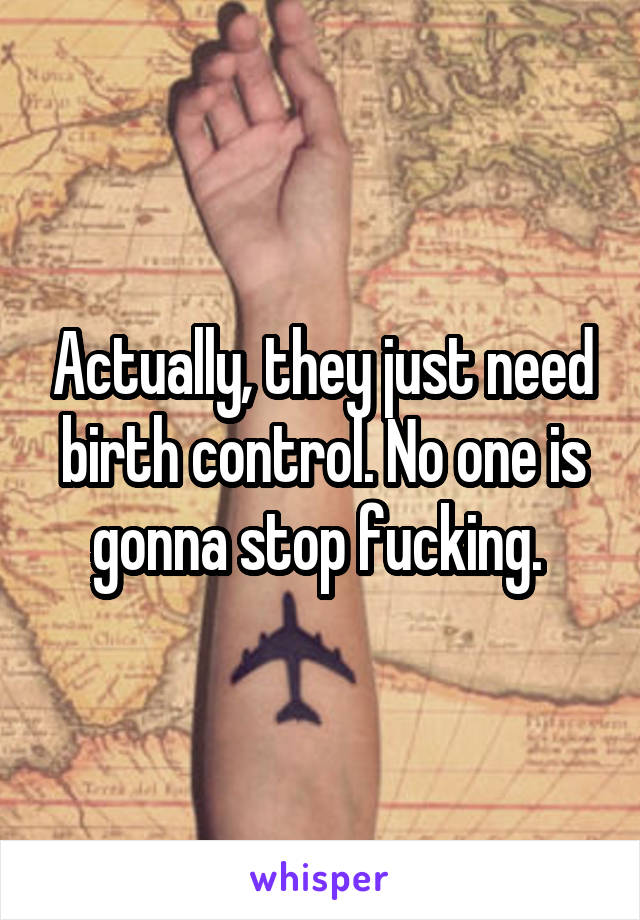 Actually, they just need birth control. No one is gonna stop fucking. 