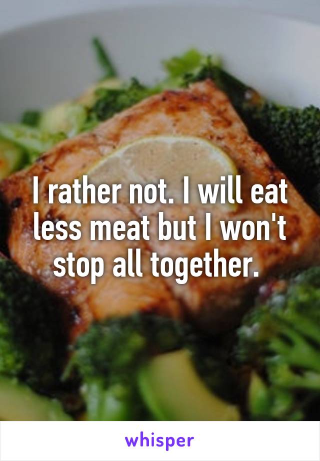 I rather not. I will eat less meat but I won't stop all together. 