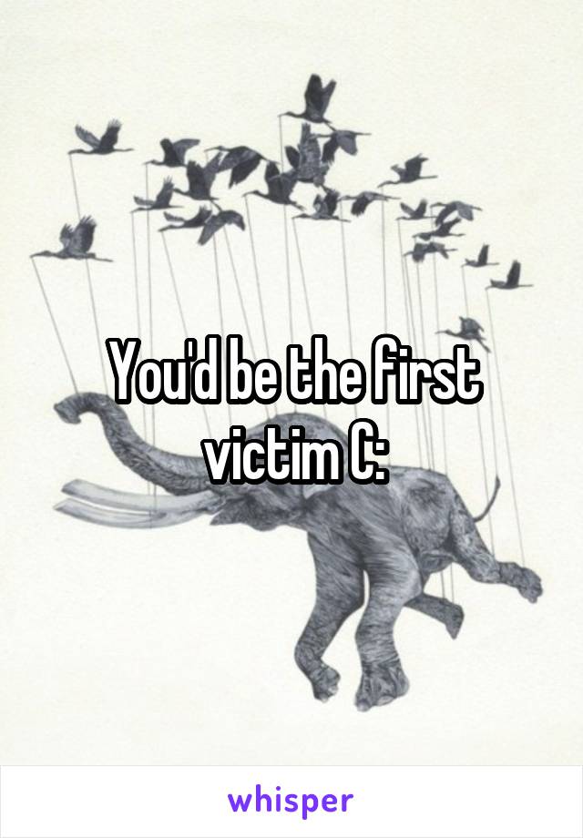 You'd be the first victim C: