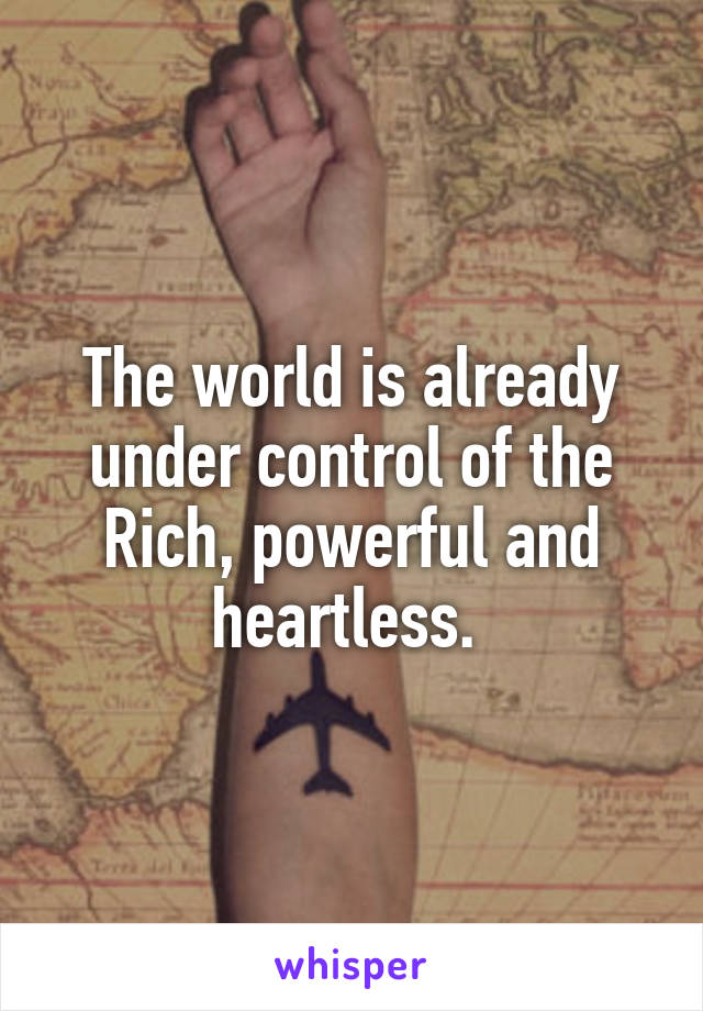 The world is already under control of the Rich, powerful and heartless. 