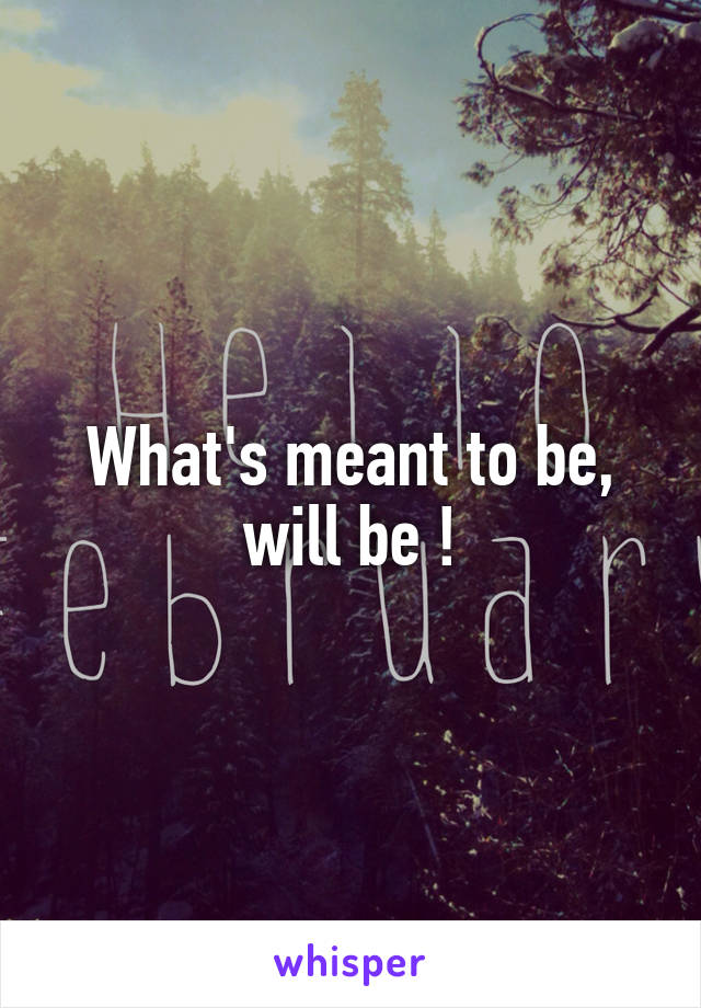 What's meant to be, will be !
