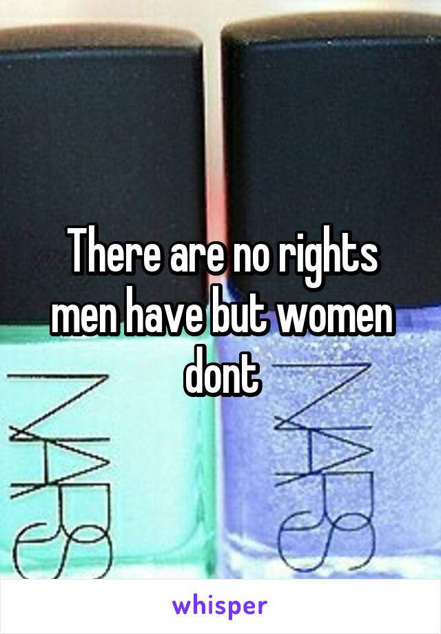 There are no rights men have but women dont