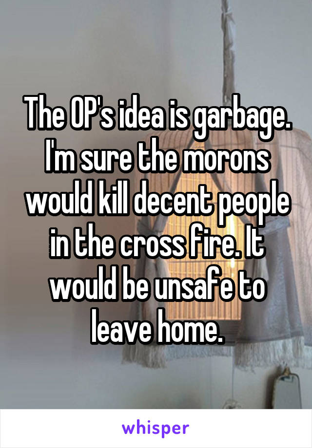 The OP's idea is garbage. I'm sure the morons would kill decent people in the cross fire. It would be unsafe to leave home.