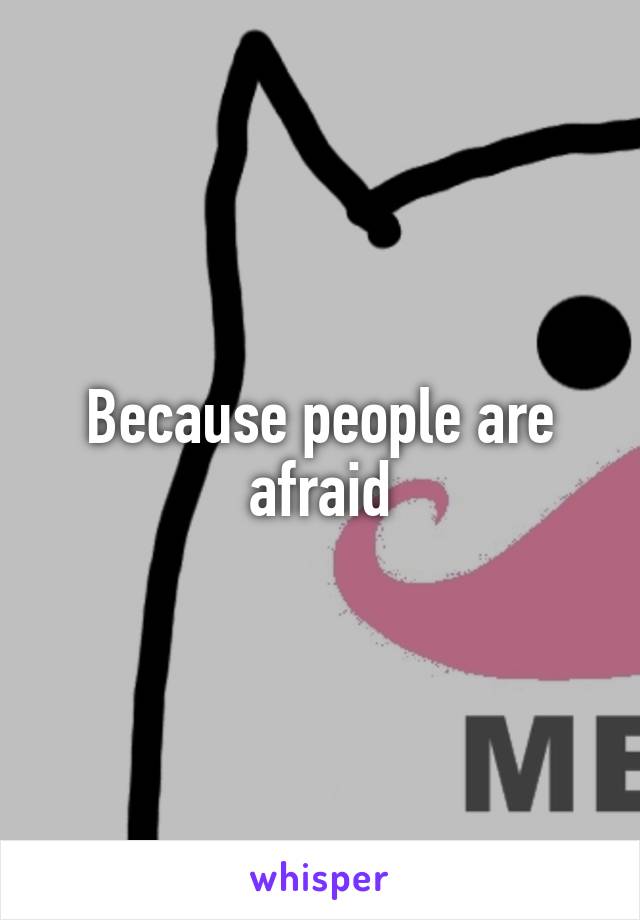 Because people are afraid