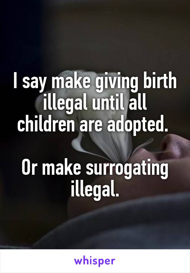 I say make giving birth illegal until all children are adopted. 

Or make surrogating illegal.