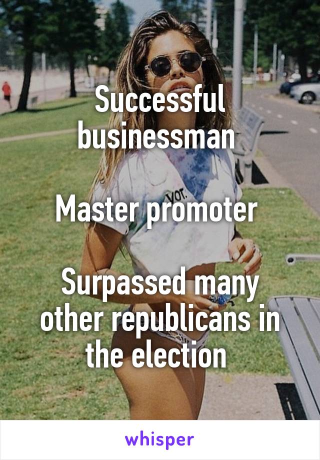 Successful businessman 

Master promoter 
 
Surpassed many other republicans in the election 