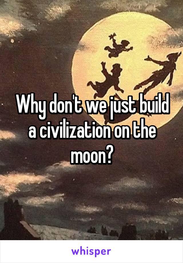 Why don't we just build a civilization on the moon?