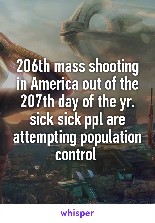 206th mass shooting in America out of the 207th day of the yr. sick sick ppl are attempting population control 