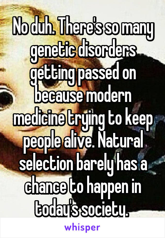 No duh. There's so many genetic disorders getting passed on because modern medicine trying to keep people alive. Natural selection barely has a chance to happen in today's society. 