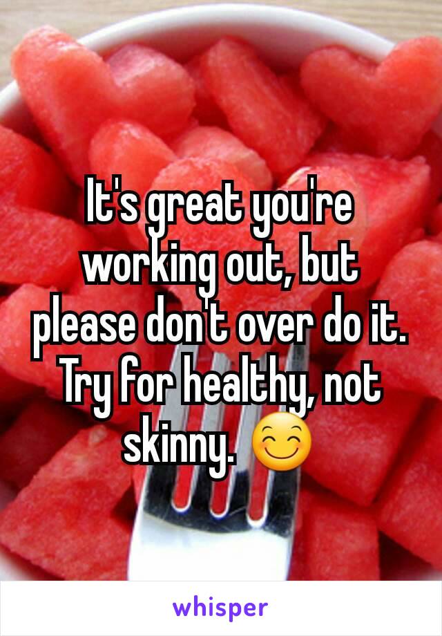It's great you're working out, but please don't over do it. Try for healthy, not skinny. 😊