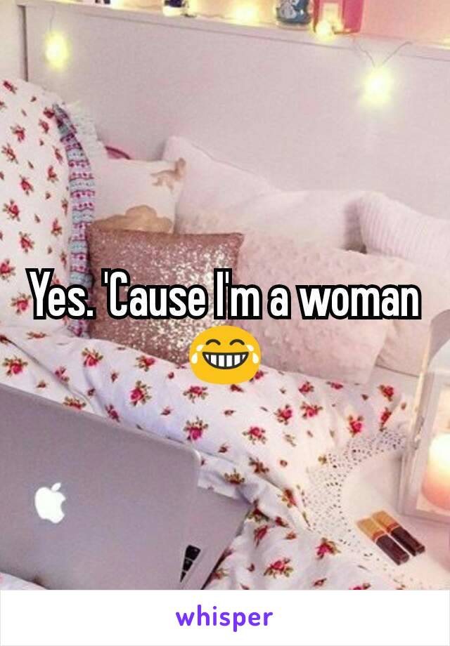 Yes. 'Cause I'm a woman 😂