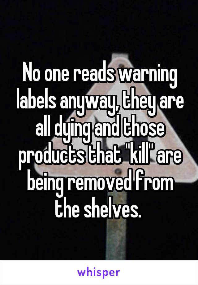 No one reads warning labels anyway, they are all dying and those products that "kill" are being removed from the shelves. 