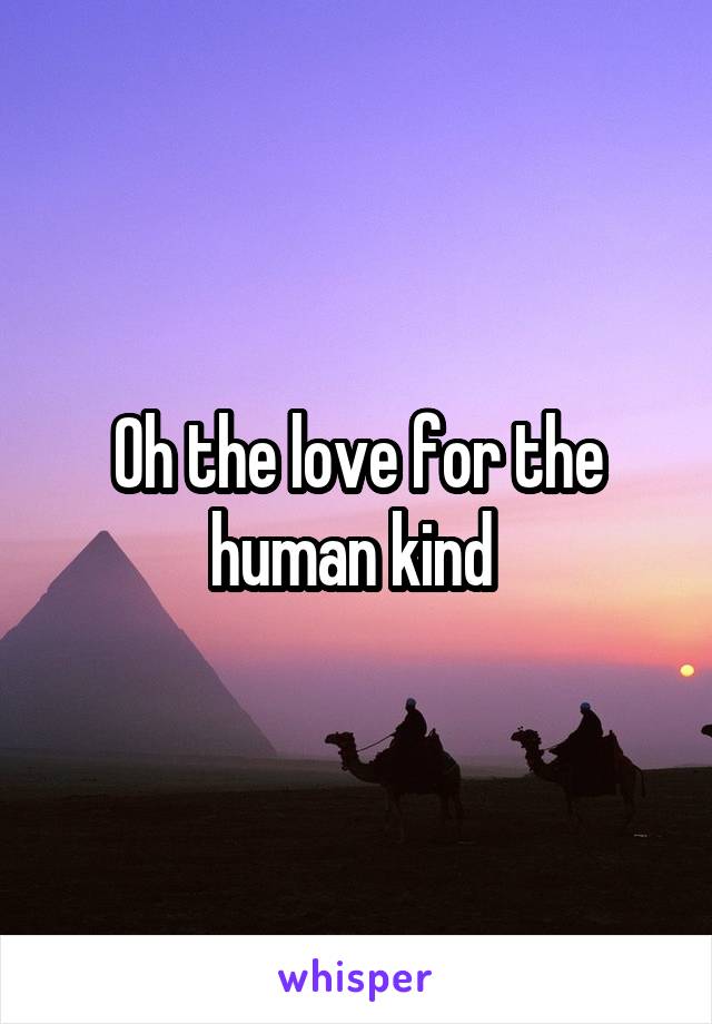 Oh the love for the human kind 