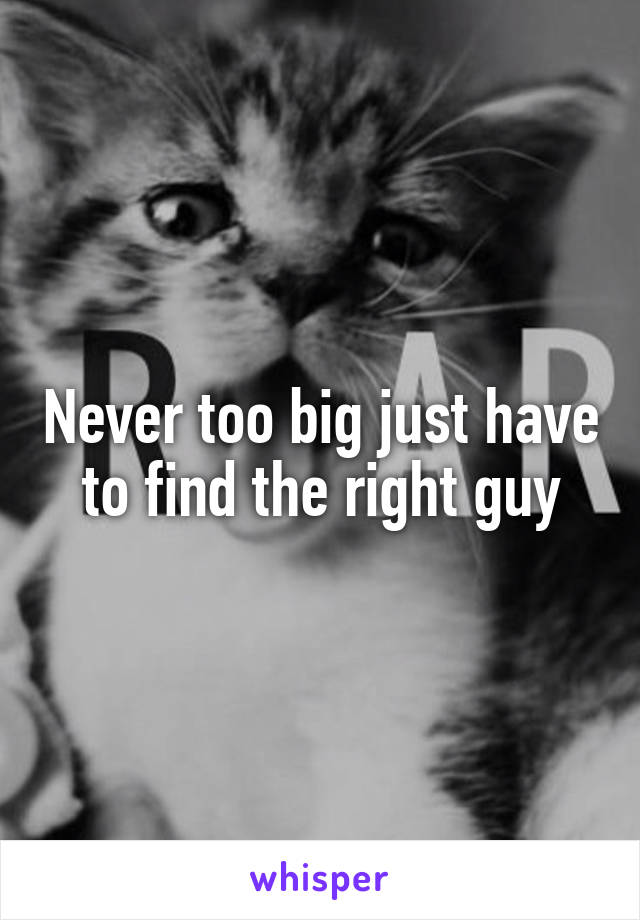 Never too big just have to find the right guy