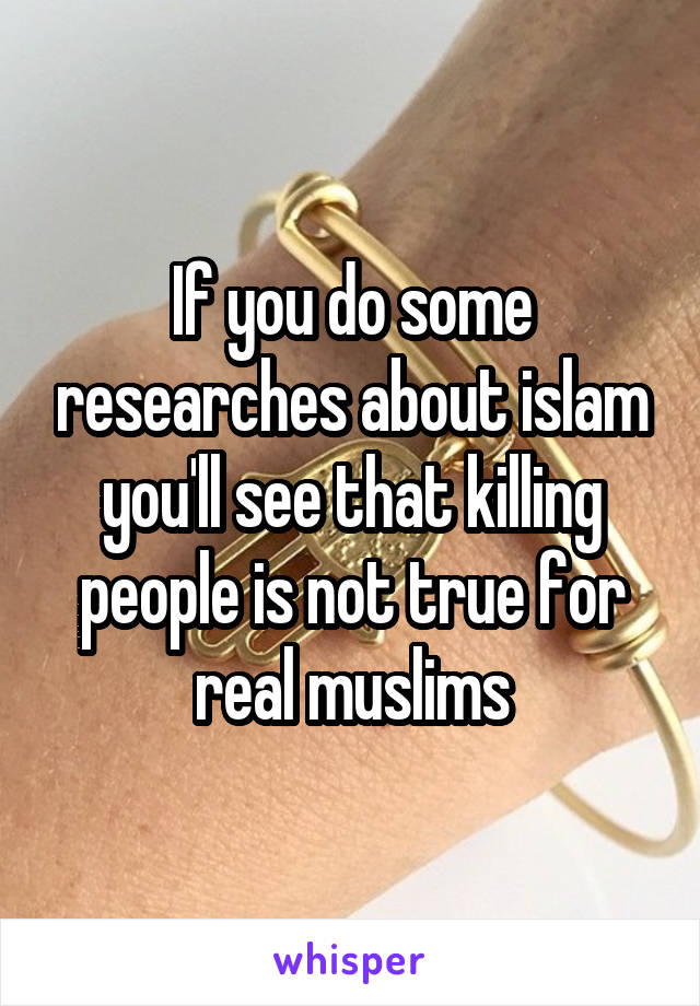 If you do some researches about islam you'll see that killing people is not true for real muslims