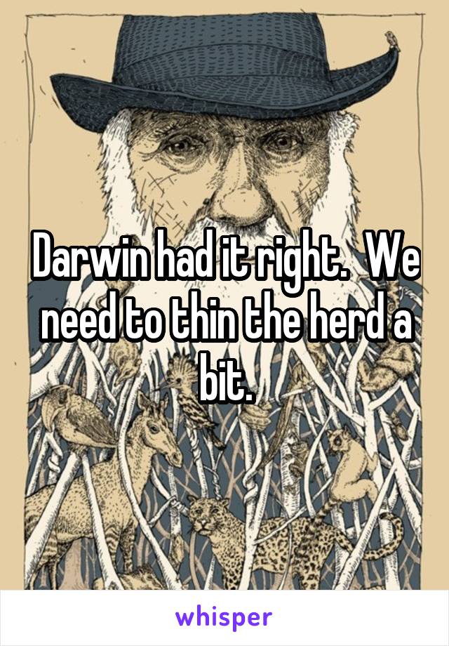 Darwin had it right.  We need to thin the herd a bit.