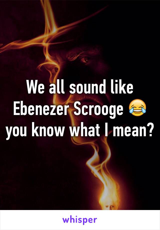 We all sound like Ebenezer Scrooge 😂 you know what I mean?