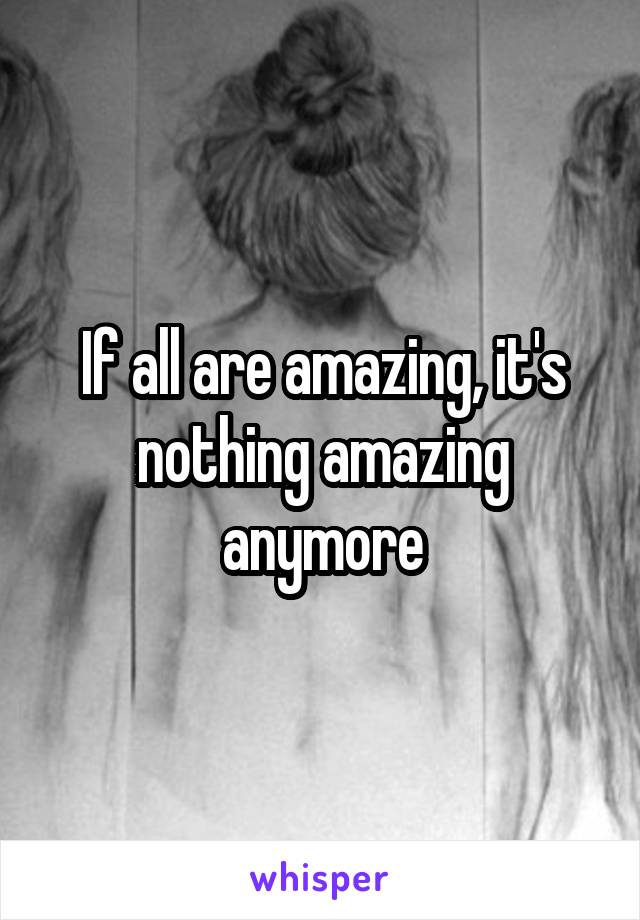 If all are amazing, it's nothing amazing anymore