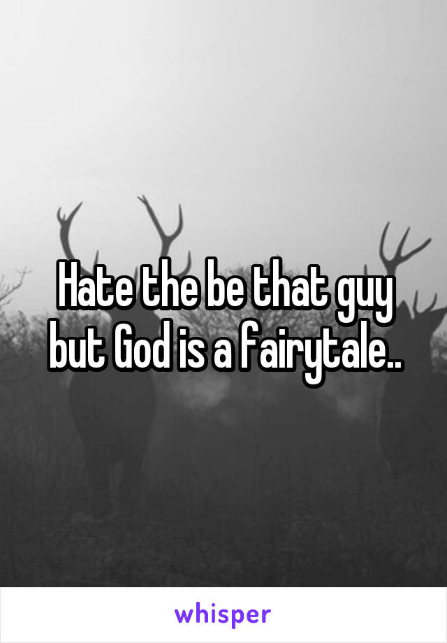 Hate the be that guy but God is a fairytale..