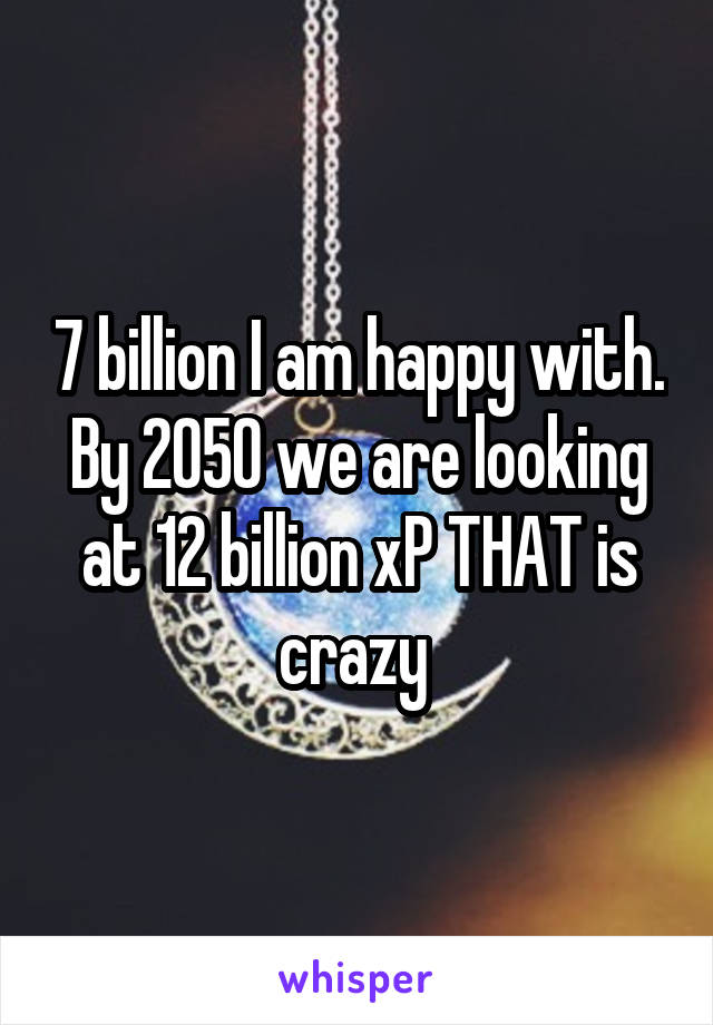 7 billion I am happy with. By 2050 we are looking at 12 billion xP THAT is crazy 