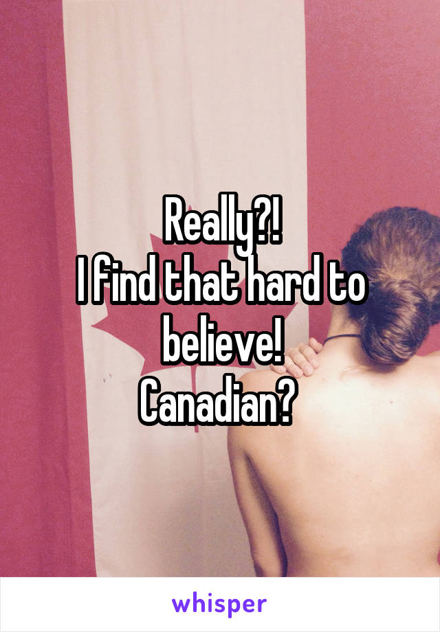 Really?!
I find that hard to believe!
Canadian? 