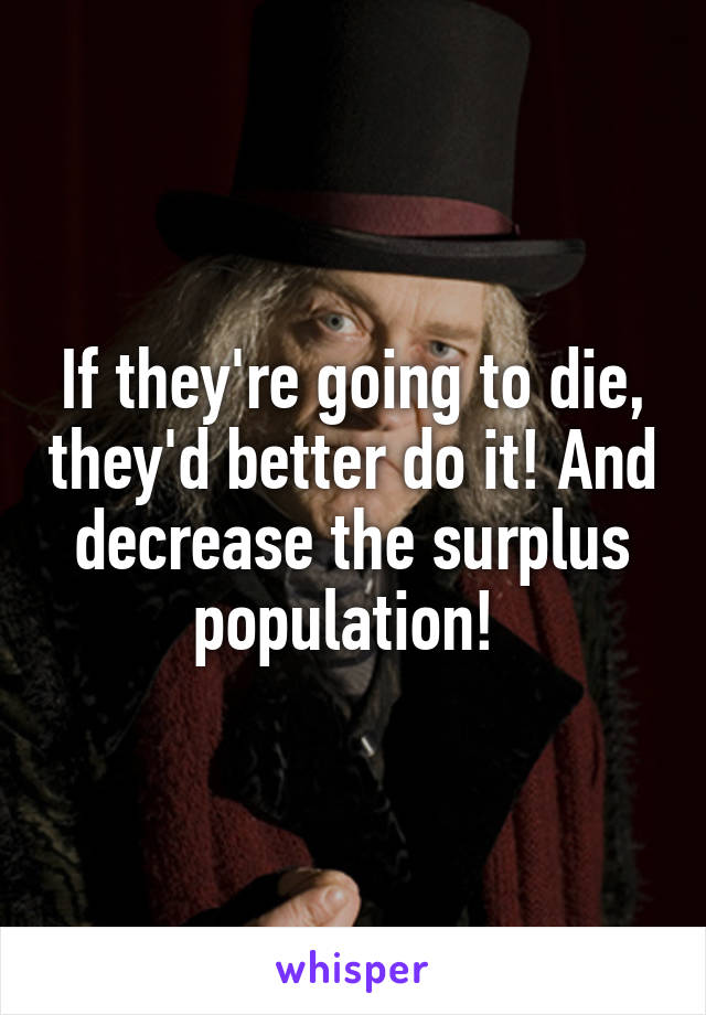 If they're going to die, they'd better do it! And decrease the surplus population! 