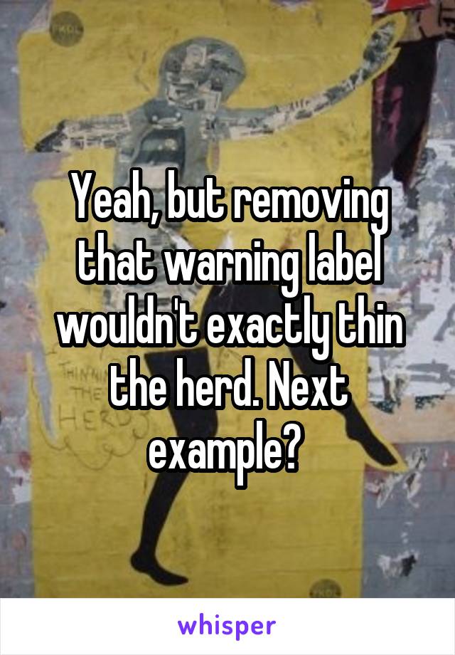 Yeah, but removing that warning label wouldn't exactly thin the herd. Next example? 