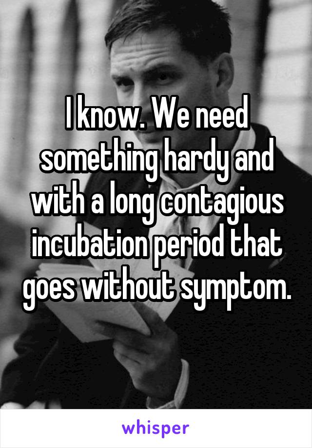 I know. We need something hardy and with a long contagious incubation period that goes without symptom. 