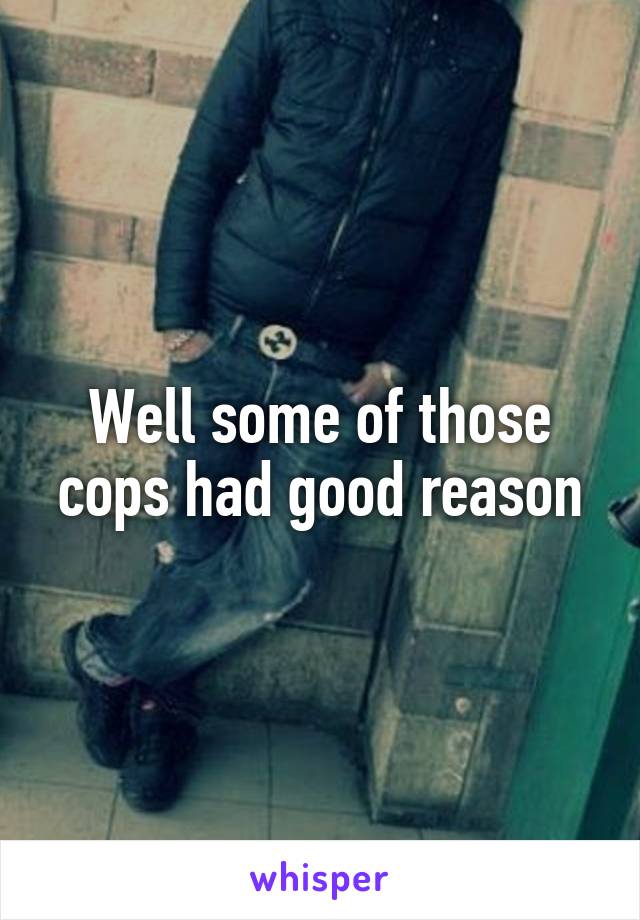 Well some of those cops had good reason
